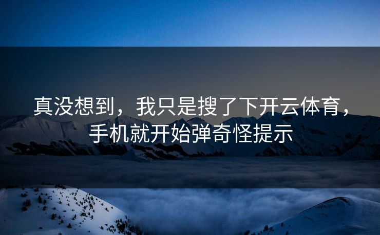 真没想到，我只是搜了下开云体育，手机就开始弹奇怪提示