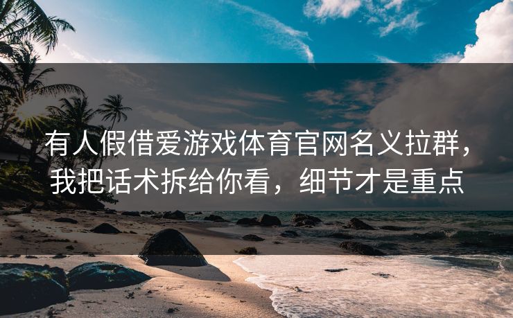 有人假借爱游戏体育官网名义拉群，我把话术拆给你看，细节才是重点