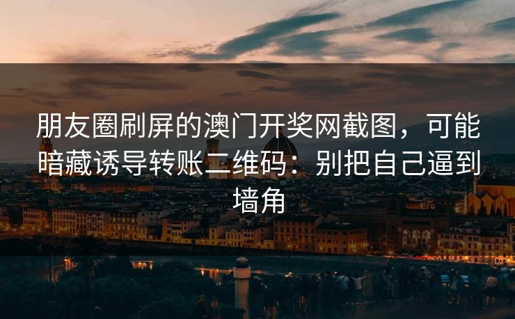 朋友圈刷屏的澳门开奖网截图，可能暗藏诱导转账二维码：别把自己逼到墙角