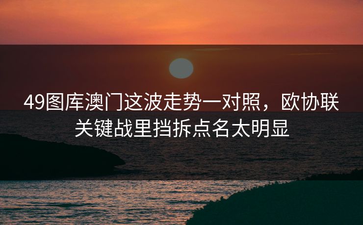 49图库澳门这波走势一对照，欧协联关键战里挡拆点名太明显