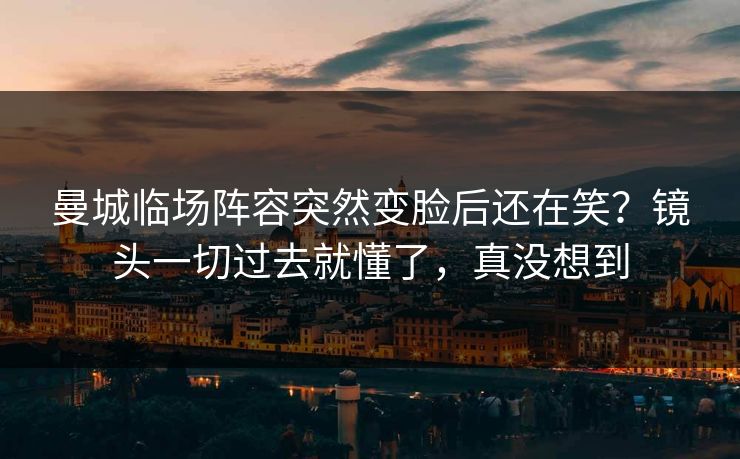曼城临场阵容突然变脸后还在笑？镜头一切过去就懂了，真没想到