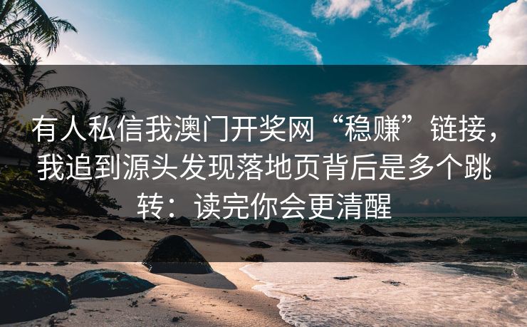 有人私信我澳门开奖网“稳赚”链接，我追到源头发现落地页背后是多个跳转：读完你会更清醒