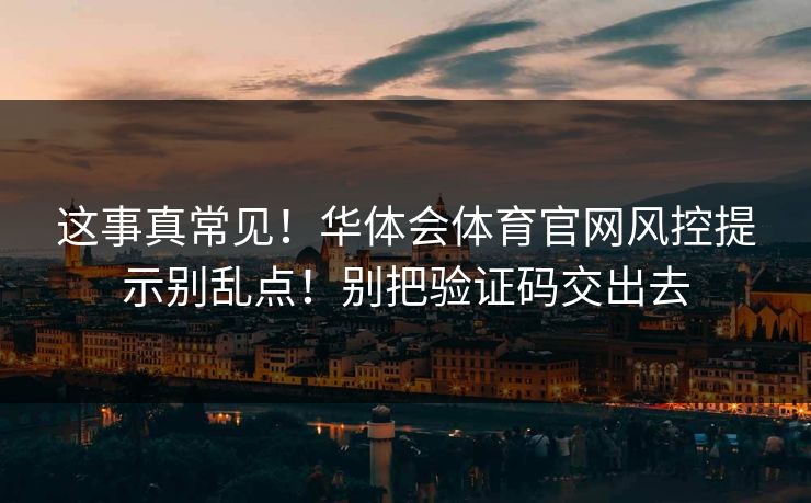 这事真常见！华体会体育官网风控提示别乱点！别把验证码交出去