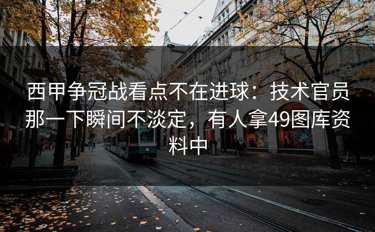西甲争冠战看点不在进球：技术官员那一下瞬间不淡定，有人拿49图库资料中