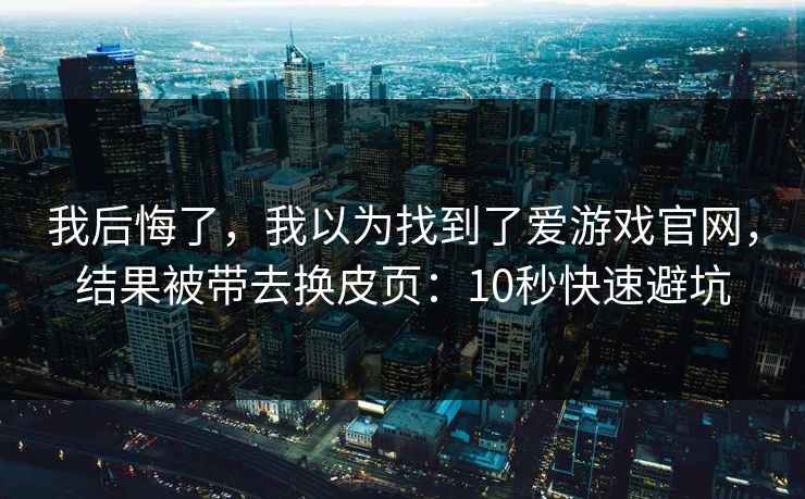 我后悔了，我以为找到了爱游戏官网，结果被带去换皮页：10秒快速避坑