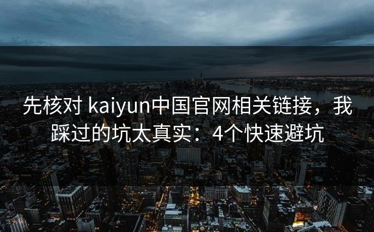 先核对 kaiyun中国官网相关链接，我踩过的坑太真实：4个快速避坑