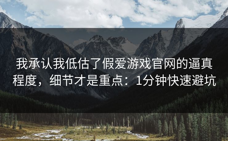 我承认我低估了假爱游戏官网的逼真程度，细节才是重点：1分钟快速避坑