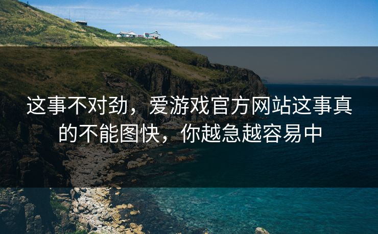 这事不对劲，爱游戏官方网站这事真的不能图快，你越急越容易中