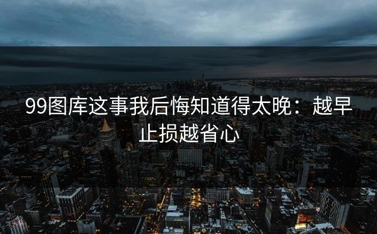 99图库这事我后悔知道得太晚：越早止损越省心