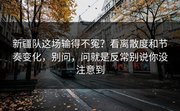 新疆队这场输得不冤？看离散度和节奏变化，别问，问就是反常别说你没注意到