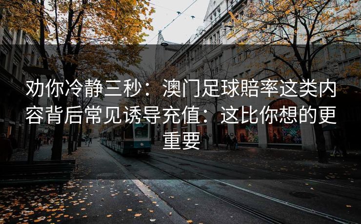 劝你冷静三秒：澳门足球賠率这类内容背后常见诱导充值：这比你想的更重要