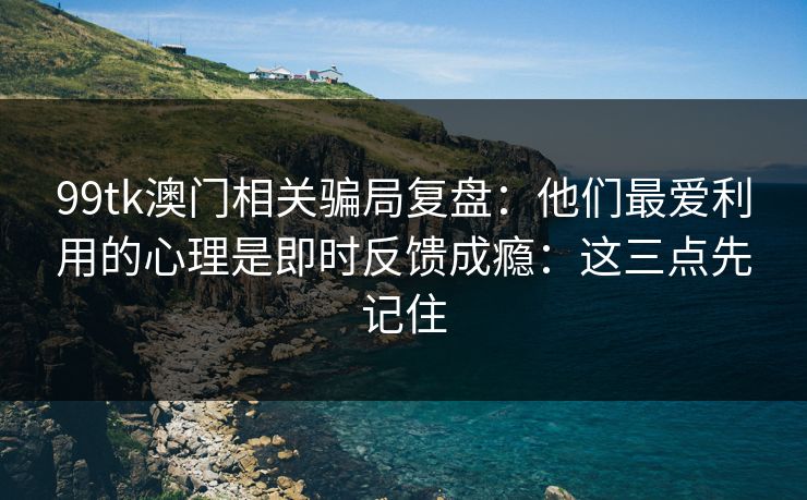 99tk澳门相关骗局复盘：他们最爱利用的心理是即时反馈成瘾：这三点先记住