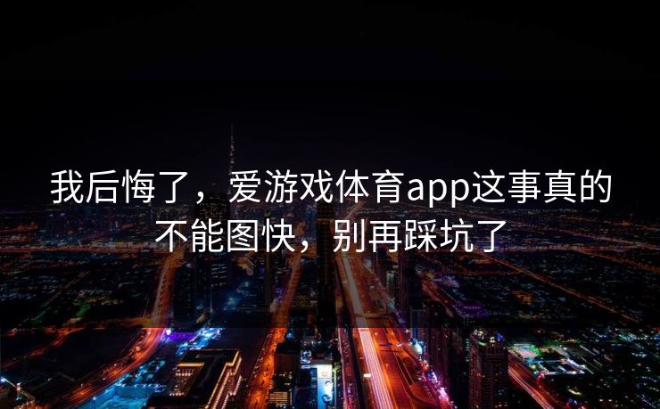我后悔了，爱游戏体育app这事真的不能图快，别再踩坑了