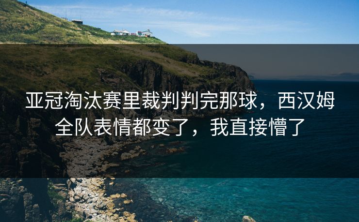 亚冠淘汰赛里裁判判完那球，西汉姆全队表情都变了，我直接懵了