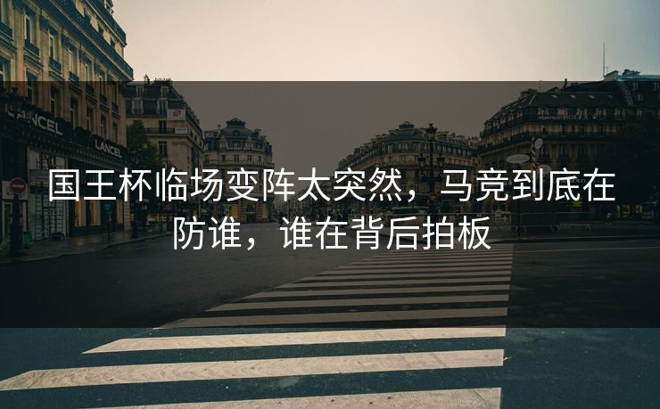 国王杯临场变阵太突然，马竞到底在防谁，谁在背后拍板