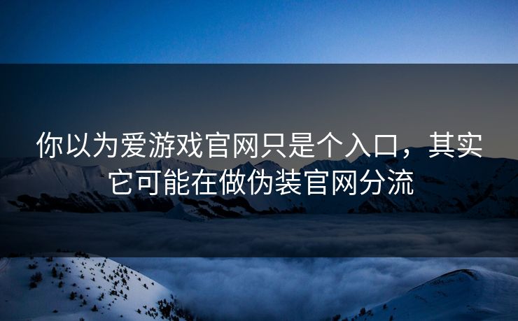 你以为爱游戏官网只是个入口，其实它可能在做伪装官网分流