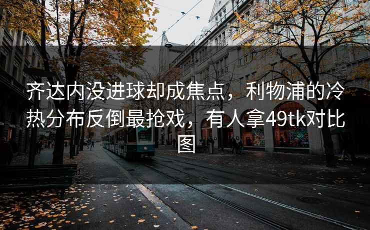 齐达内没进球却成焦点，利物浦的冷热分布反倒最抢戏，有人拿49tk对比图