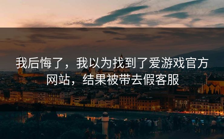 我后悔了，我以为找到了爱游戏官方网站，结果被带去假客服