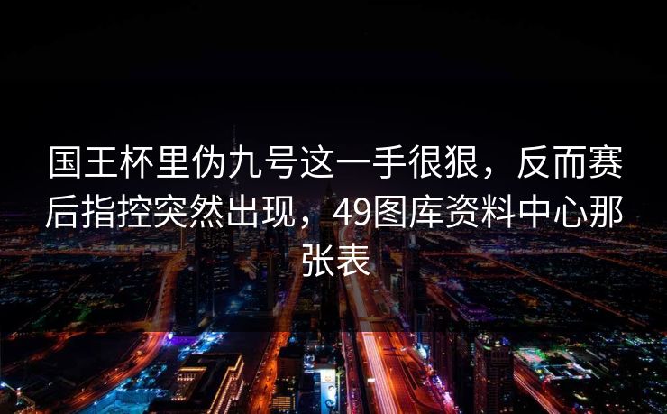 国王杯里伪九号这一手很狠，反而赛后指控突然出现，49图库资料中心那张表