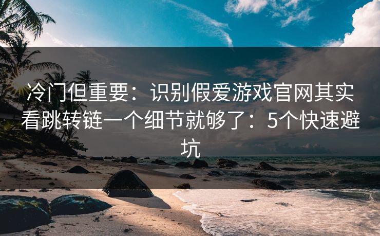 冷门但重要：识别假爱游戏官网其实看跳转链一个细节就够了：5个快速避坑