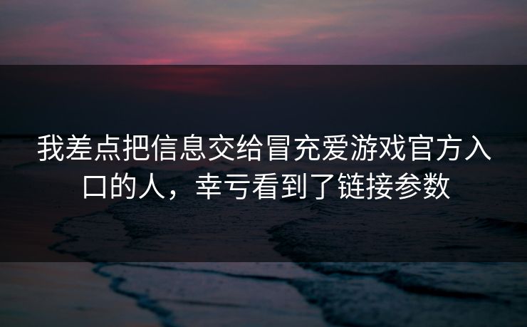 我差点把信息交给冒充爱游戏官方入口的人，幸亏看到了链接参数
