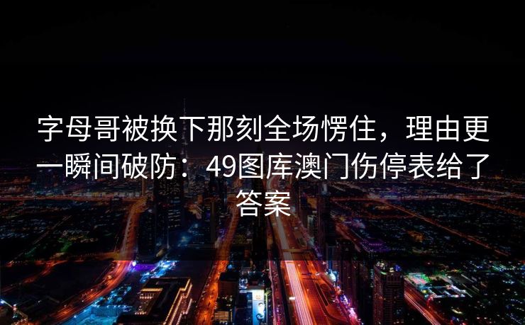 字母哥被换下那刻全场愣住，理由更一瞬间破防：49图库澳门伤停表给了答案
