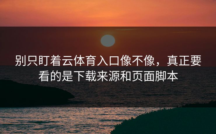 别只盯着云体育入口像不像，真正要看的是下载来源和页面脚本