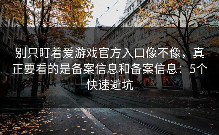 别只盯着爱游戏官方入口像不像，真正要看的是备案信息和备案信息：5个快速避坑