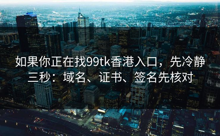 如果你正在找99tk香港入口，先冷静三秒：域名、证书、签名先核对
