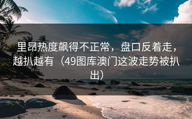 里昂热度飙得不正常，盘口反着走，越扒越有（49图库澳门这波走势被扒出）