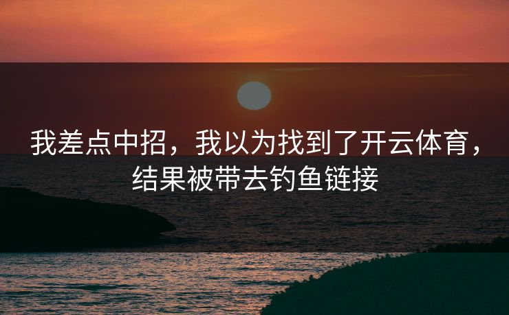 我差点中招，我以为找到了开云体育，结果被带去钓鱼链接