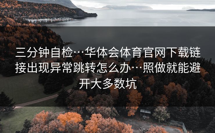 三分钟自检…华体会体育官网下载链接出现异常跳转怎么办…照做就能避开大多数坑