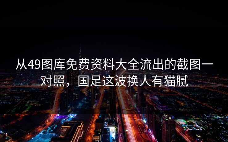 从49图库免费资料大全流出的截图一对照，国足这波换人有猫腻