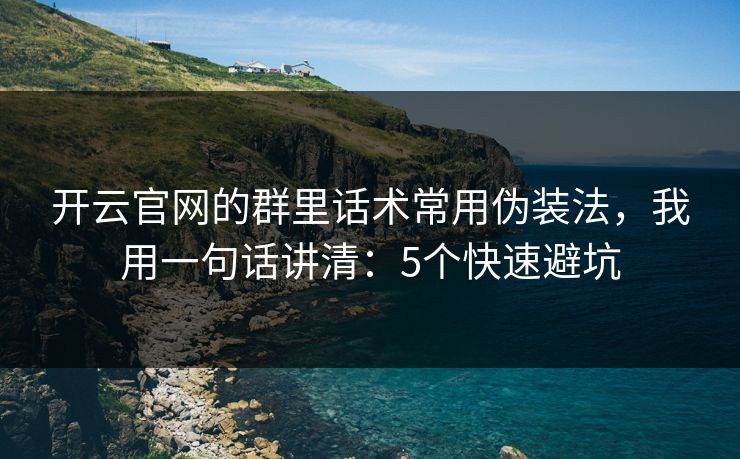 开云官网的群里话术常用伪装法，我用一句话讲清：5个快速避坑