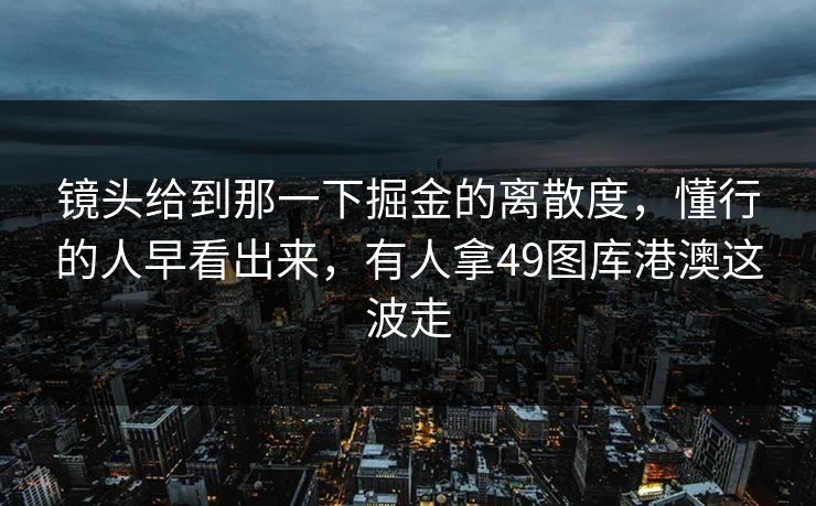 镜头给到那一下掘金的离散度，懂行的人早看出来，有人拿49图库港澳这波走