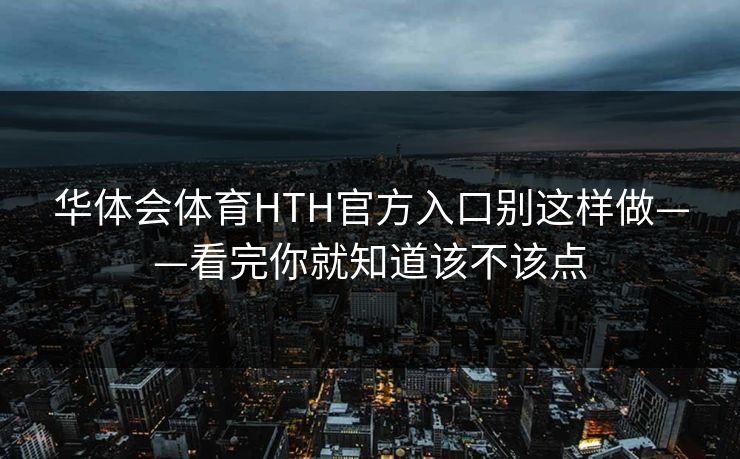 华体会体育HTH官方入口别这样做——看完你就知道该不该点