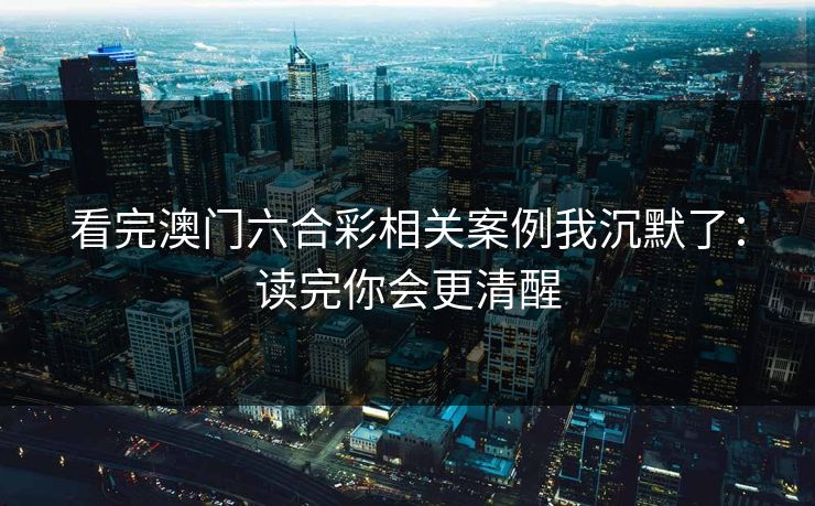看完澳门六合彩相关案例我沉默了：读完你会更清醒