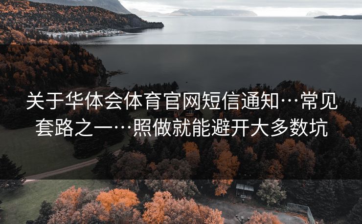 关于华体会体育官网短信通知…常见套路之一…照做就能避开大多数坑