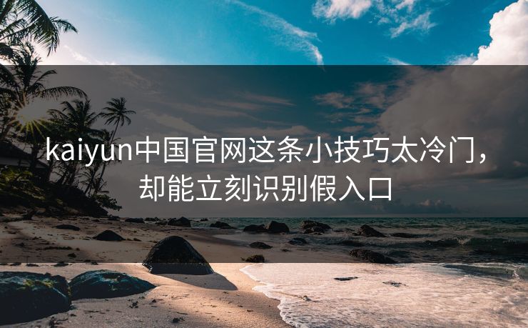 kaiyun中国官网这条小技巧太冷门，却能立刻识别假入口