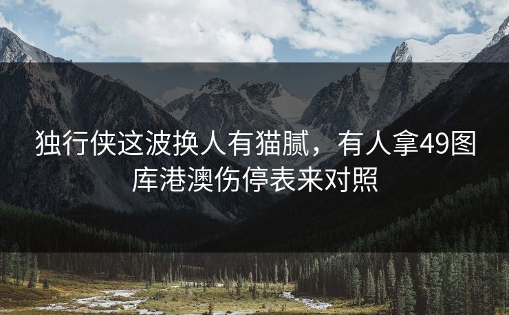 独行侠这波换人有猫腻，有人拿49图库港澳伤停表来对照