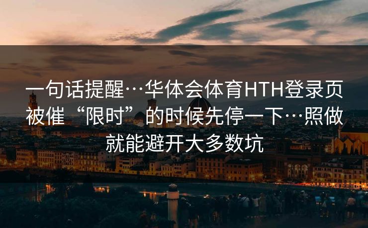一句话提醒…华体会体育HTH登录页被催“限时”的时候先停一下…照做就能避开大多数坑