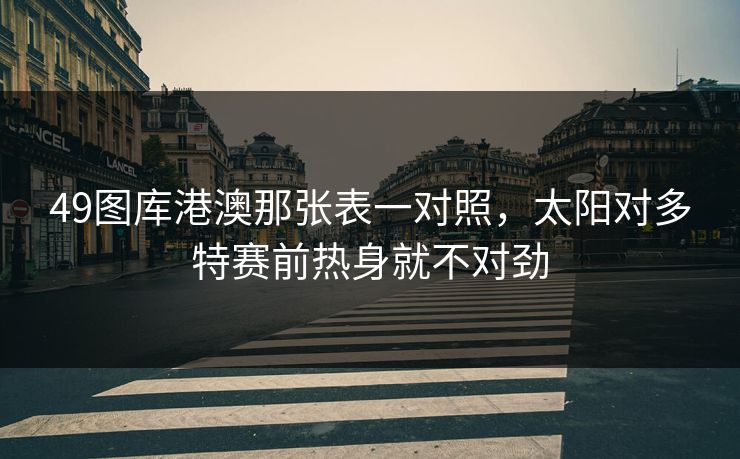 49图库港澳那张表一对照，太阳对多特赛前热身就不对劲