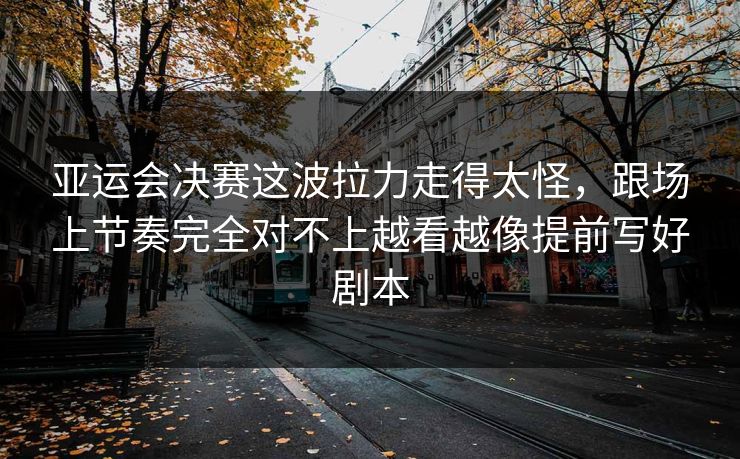亚运会决赛这波拉力走得太怪，跟场上节奏完全对不上越看越像提前写好剧本
