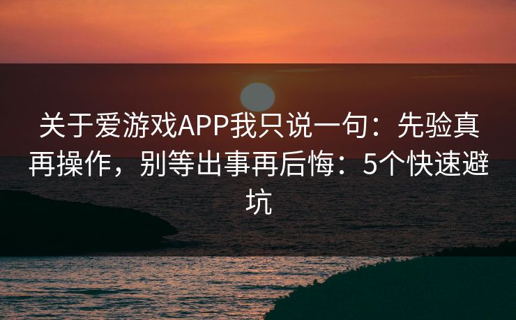 关于爱游戏APP我只说一句：先验真再操作，别等出事再后悔：5个快速避坑