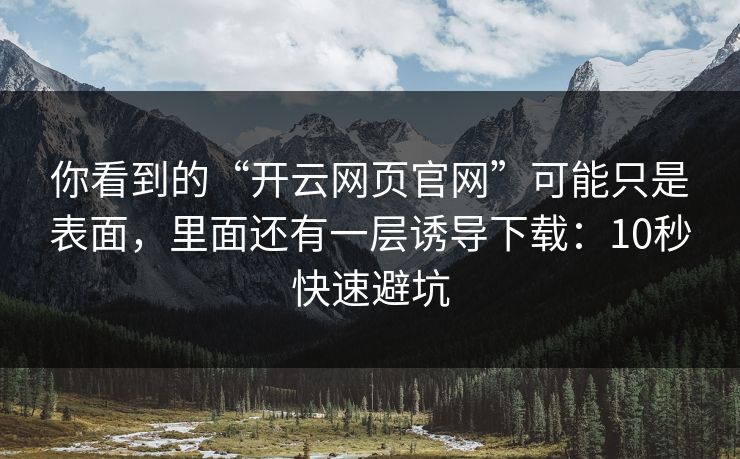 你看到的“开云网页官网”可能只是表面，里面还有一层诱导下载：10秒快速避坑