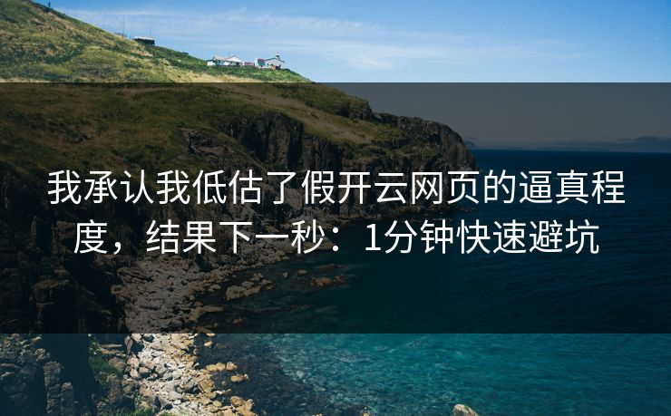 我承认我低估了假开云网页的逼真程度，结果下一秒：1分钟快速避坑