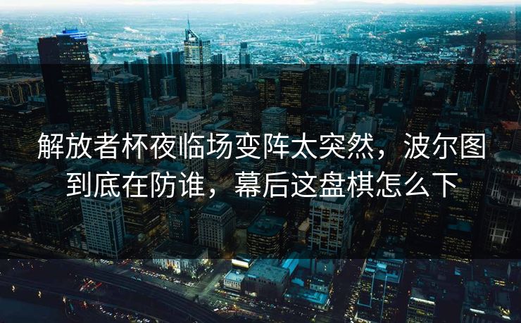 解放者杯夜临场变阵太突然，波尔图到底在防谁，幕后这盘棋怎么下