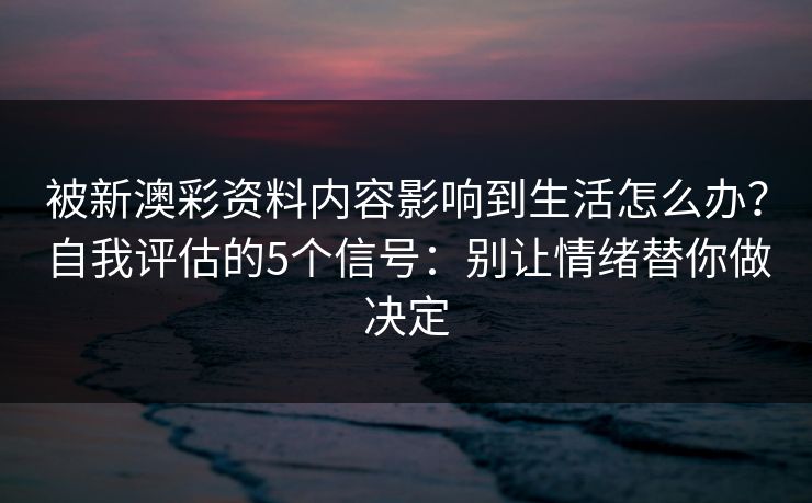 被新澳彩资料内容影响到生活怎么办？自我评估的5个信号：别让情绪替你做决定