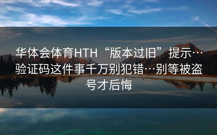 华体会体育HTH“版本过旧”提示…验证码这件事千万别犯错…别等被盗号才后悔