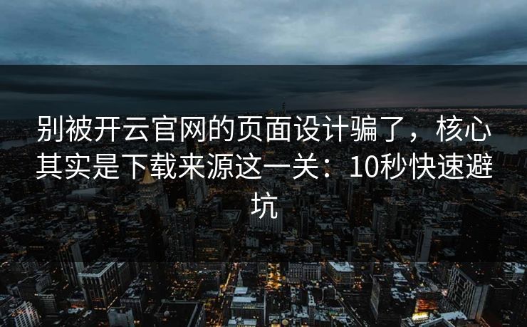 别被开云官网的页面设计骗了，核心其实是下载来源这一关：10秒快速避坑